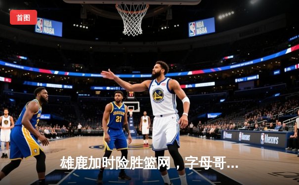 雄鹿加时险胜篮网，字母哥44分率队迎开门红