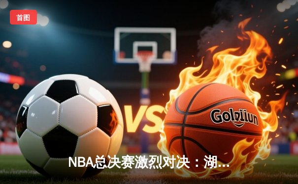 NBA总决赛激烈对决：湖人加时险胜凯尔特人，詹姆斯砍下三双率队夺赛点