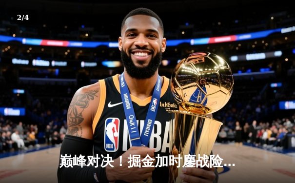 巅峰对决！掘金加时鏖战险胜勇士，约基奇34+9+10准三双主宰战局 - 2