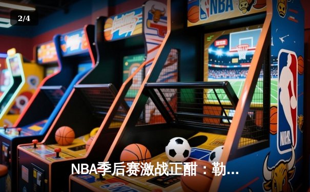 NBA季后赛激战正酣：勒布朗·詹姆斯砍下40分三双，湖人加时险胜掘金 - 2