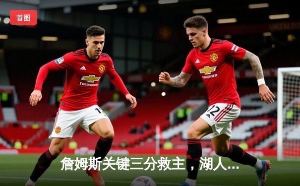 詹姆斯关键三分救主，湖人加时险胜勇士晋级西部决赛