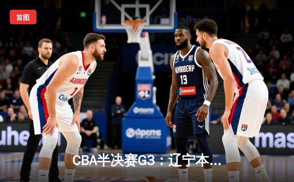 CBA半决赛G3：辽宁本钢加时险胜广东宏远 赵继伟35+8统治关键时刻