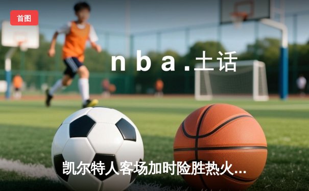 凯尔特人客场加时险胜热火，塔图姆44+12创季后赛生涯新高