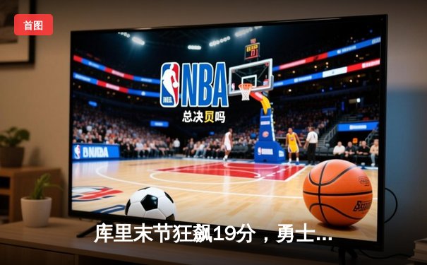 库里末节狂飙19分，勇士加时逆转凯尔特人，总决赛悬念再起