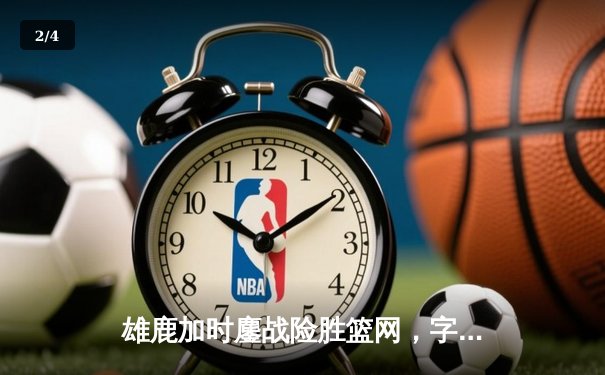 雄鹿加时鏖战险胜篮网，字母哥44分14篮板制霸内线 - 2