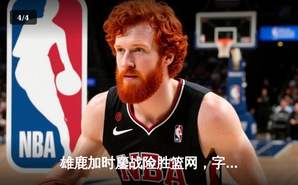 雄鹿加时鏖战险胜篮网，字母哥44分率队捍卫主场 - 4