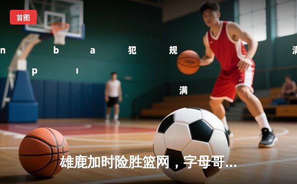 雄鹿加时险胜篮网，字母哥44分创赛季新高，利拉德关键三分定乾坤