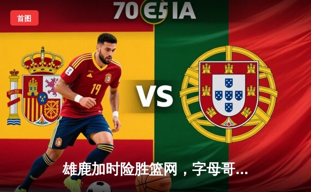 雄鹿加时险胜篮网，字母哥44分14篮板上演逆转好戏