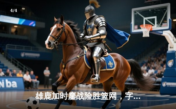 雄鹿加时鏖战险胜篮网，字母哥44分主宰关键时刻 - 4