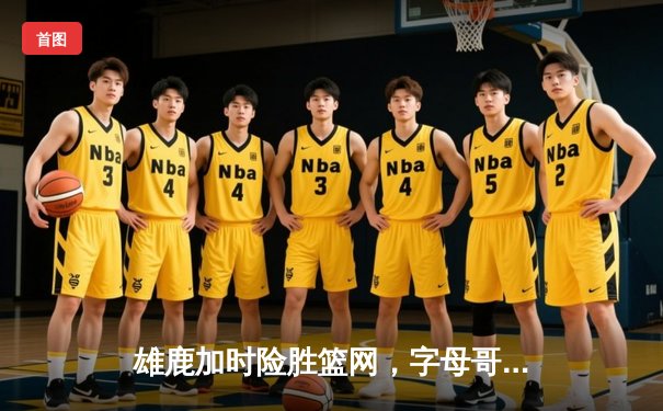 雄鹿加时险胜篮网，字母哥44分14篮板制霸内线，杜兰特空砍32分