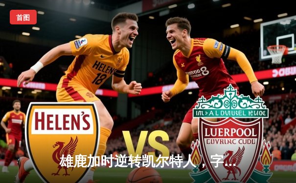 雄鹿加时逆转凯尔特人，字母哥44+14+7主宰北岸花园