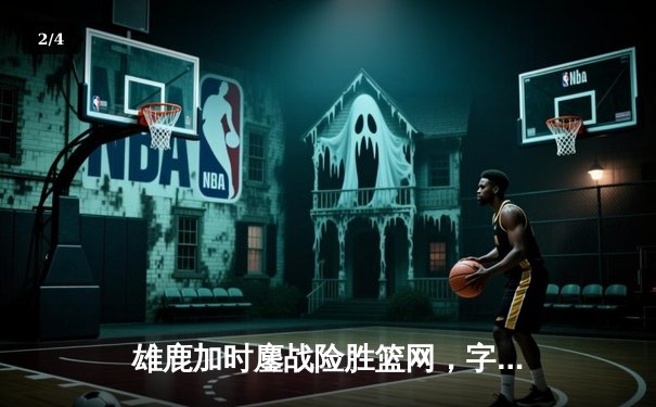 雄鹿加时鏖战险胜篮网，字母哥44分主宰关键时刻 - 2