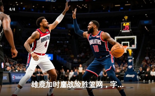 雄鹿加时鏖战险胜篮网，字母哥44分主宰关键时刻 - 4