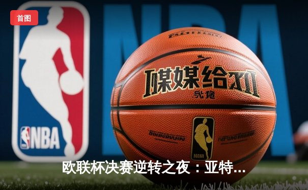 欧联杯决赛逆转之夜：亚特兰大3-0完胜勒沃库森，终结对手51场不败神话