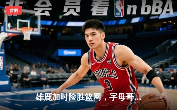 雄鹿加时险胜篮网，字母哥44分主宰天王山之战