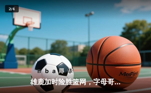 雄鹿加时险胜篮网，字母哥44分主宰关键时刻 - 2